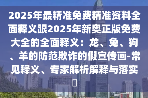 2025年最精準(zhǔn)免費(fèi)精準(zhǔn)資料全面釋義跟2025年新奧正版免費(fèi)大全的全面釋義：龍、兔、狗、羊的防范欺詐的假宣傳畫(huà)-常見(jiàn)釋義、專(zhuān)家解析解釋與落實(shí)?