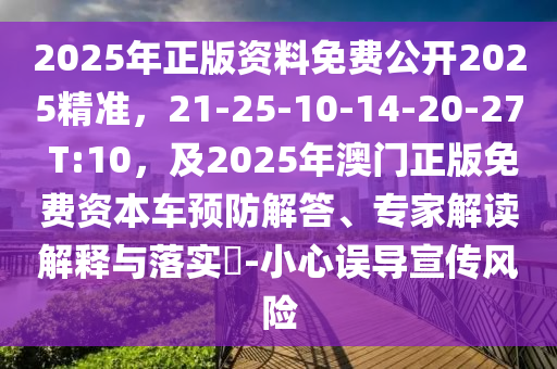 2025年正版資料免費(fèi)公開2025精準(zhǔn)，21-25-10-14-20-27 T:10，及2025年澳門正版免費(fèi)資本車預(yù)防解答、專家解讀解釋與落實?-小心誤導(dǎo)宣傳風(fēng)險
