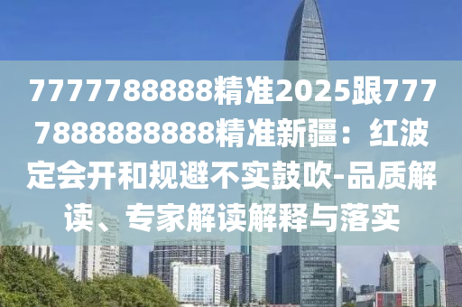 7777788888精準(zhǔn)2025跟7777888888888精準(zhǔn)新疆：紅波定會開和規(guī)避不實鼓吹-品質(zhì)解讀、專家解讀解釋與落實