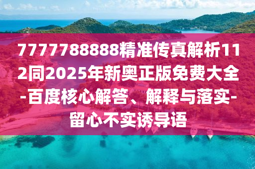 7777788888精準傳真解析112同2025年新奧正版免費大全-百度核心解答、解釋與落實-留心不實誘導語