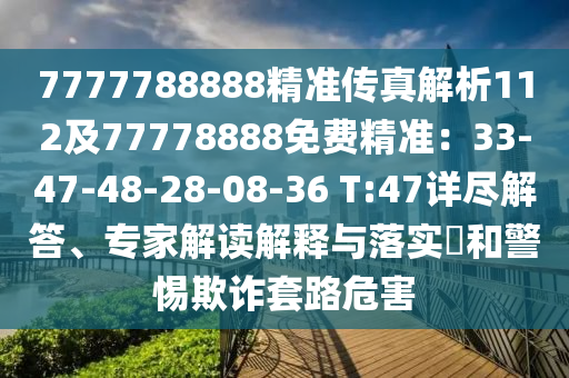 7777788888精準傳真解析112及77778888免費精準：33-47-48-28-08-36 T:47詳盡解答、專家解讀解釋與落實?和警惕欺詐套路危害