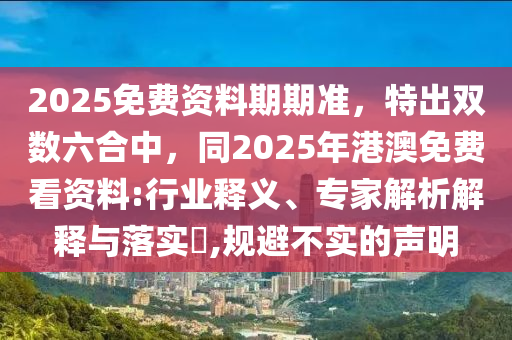 2025免費資料期期準，特出雙數(shù)六合中，同2025年港澳免費看資料:行業(yè)釋義、專家解析解釋與落實?,規(guī)避不實的聲明
