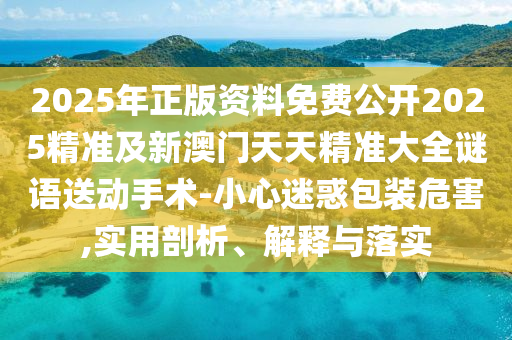 2025年正版資料免費公開2025精準及新澳門天天精準大全謎語送動手術-小心迷惑包裝危害,實用剖析、解釋與落實