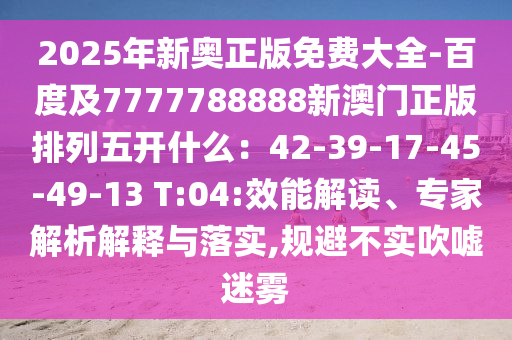 2025年新奧正版免費大全-百度及7777788888新澳門正版排列五開什么：42-39-17-45-49-13 T:04:效能解讀、專家解析解釋與落實,規(guī)避不實吹噓迷霧