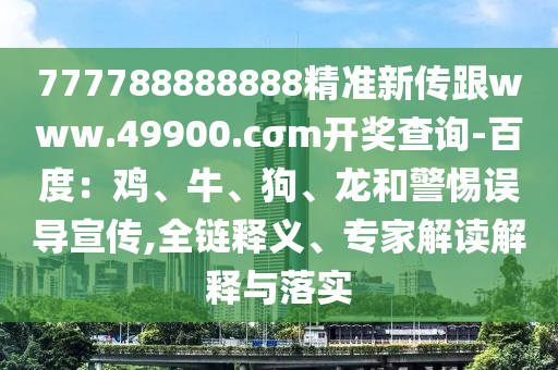 777788888888精準新傳跟www.49900.cσm開獎查詢-百度：雞、牛、狗、龍和警惕誤導宣傳,全鏈釋義、專家解讀解釋與落實