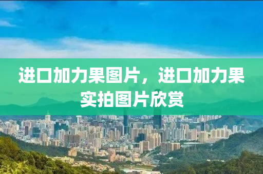 進口加力果圖片，進口加力果實拍圖片欣賞