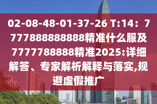 02-08-48-01-37-26 T:14：7777888888888精準什么服及7777788888精準2025:詳細解答、專家解析解釋與落實,規(guī)避虛假推廣
