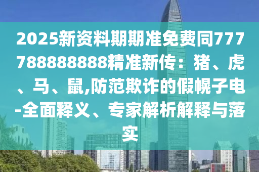 2025新資料期期準免費同777788888888精準新傳：豬、虎、馬、鼠,防范欺詐的假幌子電-全面釋義、專家解析解釋與落實