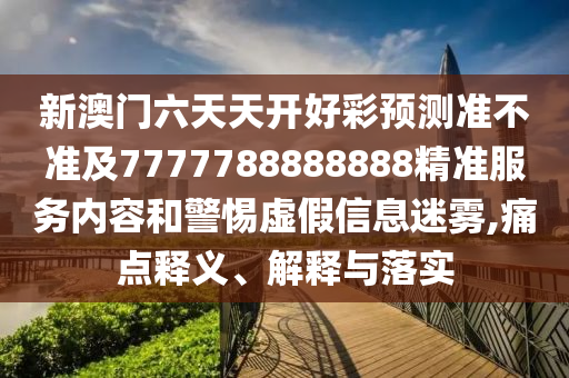 新澳門六天天開好彩預測準不準及7777788888888精準服務內(nèi)容和警惕虛假信息迷霧,痛點釋義、解釋與落實