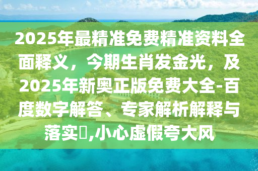 2025年最精準免費精準資料全面釋義，今期生肖發(fā)金光，及2025年新奧正版免費大全-百度數(shù)字解答、專家解析解釋與落實?,小心虛假夸大風