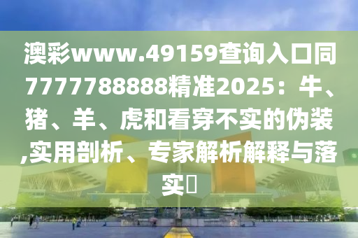 澳彩www.49159查詢?nèi)肟谕?777788888精準(zhǔn)2025：牛、豬、羊、虎和看穿不實(shí)的偽裝,實(shí)用剖析、專家解析解釋與落實(shí)?