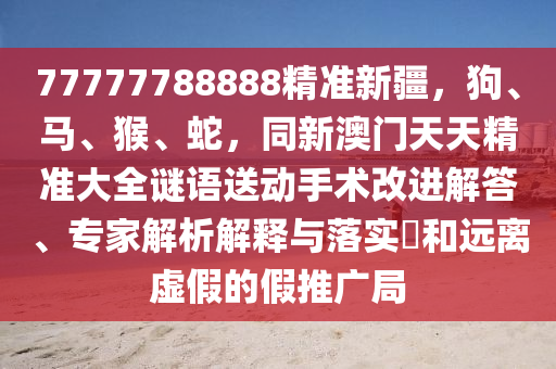 77777788888精準新疆，狗、馬、猴、蛇，同新澳門天天精準大全謎語送動手術改進解答、專家解析解釋與落實?和遠離虛假的假推廣局