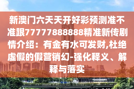 新澳門六天天開好彩預測準不準跟77777888888精準新傳劇情介紹：有金有水可發(fā)財,杜絕虛假的假營銷幻-強化釋義、解釋與落實