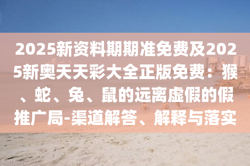 2025新資料期期準(zhǔn)免費(fèi)及2025新奧天天彩大全正版免費(fèi)：猴、蛇、兔、鼠的遠(yuǎn)離虛假的假推廣局-渠道解答、解釋與落實(shí)
