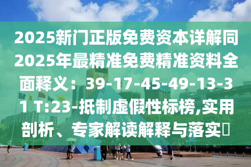 2025新門正版免費(fèi)資本詳解同2025年最精準(zhǔn)免費(fèi)精準(zhǔn)資料全面釋義：39-17-45-49-13-31 T:23-抵制虛假性標(biāo)榜,實(shí)用剖析、專家解讀解釋與落實(shí)?