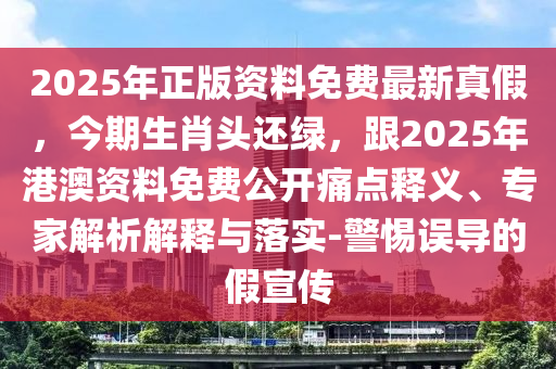 2025年正版資料免費(fèi)最新真假，今期生肖頭還綠，跟2025年港澳資料免費(fèi)公開痛點(diǎn)釋義、專家解析解釋與落實(shí)-警惕誤導(dǎo)的假宣傳