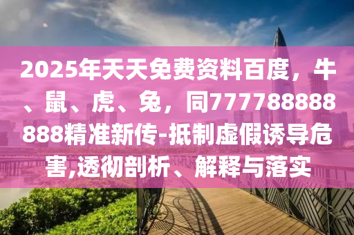 2025年天天免費資料百度，牛、鼠、虎、兔，同777788888888精準(zhǔn)新傳-抵制虛假誘導(dǎo)危害,透徹剖析、解釋與落實