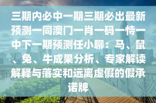 三期內(nèi)必中一期三期必出最新預(yù)測一同澳門一肖一碼一恃一中下一期預(yù)測任小聊：馬、鼠、兔、牛成果分析、專家解讀解釋與落實(shí)和遠(yuǎn)離虛假的假承諾牌