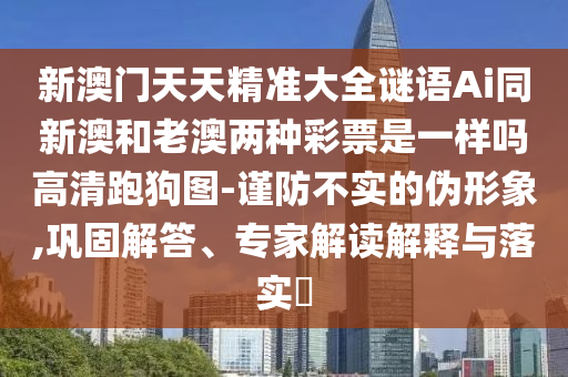 新澳門天天精準大全謎語Ai同新澳和老澳兩種彩票是一樣嗎高清跑狗圖-謹防不實的偽形象,鞏固解答、專家解石家莊阿鷗環(huán)?？萍加邢薰咀x解釋與落實?