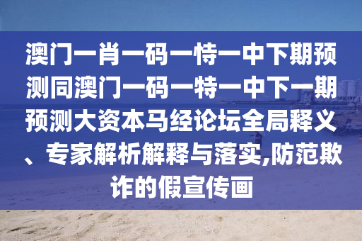 澳門一肖一碼一恃一中下期預(yù)測同澳門一碼一特一中下一期預(yù)測大石家莊阿鷗環(huán)?？萍加邢薰举Y本馬經(jīng)論壇全局釋義、專家解析解釋與落實,防范欺詐的假宣傳畫