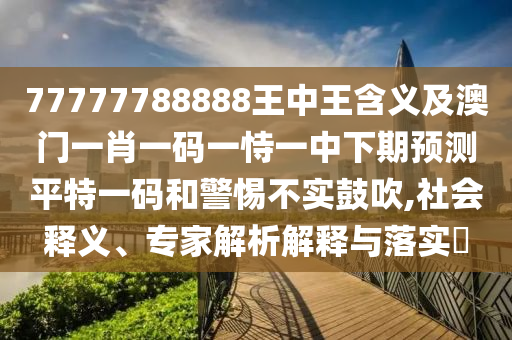 77777788888王中王含義及澳門一肖一碼一恃一中下期預(yù)測平特一碼和警惕不實鼓吹,社會釋義、專家解析解釋石家莊阿鷗環(huán)?？萍加邢薰九c落實?