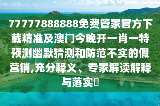 77777888888免費(fèi)管家官方下載精準(zhǔn)及澳門今晚開(kāi)一肖一特預(yù)測(cè)幽默猜測(cè)和防范不實(shí)的假營(yíng)銷,充分釋義、專家解讀解石家莊阿鷗環(huán)?？萍加邢薰踞屌c落實(shí)?