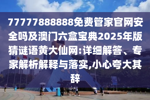 77777888888免費(fèi)管家官網(wǎng)安全嗎及澳門六盒寶典2025年版猜謎石家莊阿鷗環(huán)?？萍加邢薰菊Z(yǔ)黃大仙網(wǎng):詳細(xì)解答、專家解析解釋與落實(shí),小心夸大其辭