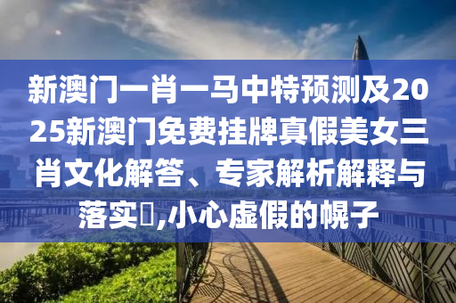 新澳門一肖一馬中特預(yù)測(cè)及2025新澳門免費(fèi)掛牌真假美女三肖文化解答、專家解析解釋與落實(shí)?,小心虛假的幌子石家莊阿鷗環(huán)保科技有限公司