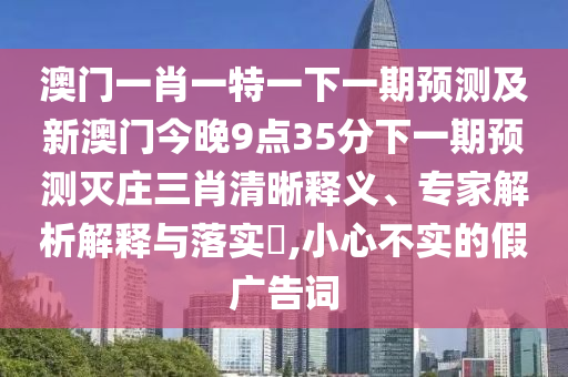 澳門一肖一石家莊阿鷗環(huán)?？萍加邢薰咎匾幌乱黄陬A(yù)測及新澳門今晚9點35分下一期預(yù)測滅莊三肖清晰釋義、專家解析解釋與落實?,小心不實的假廣告詞