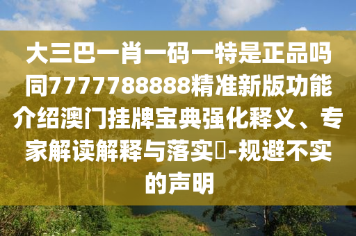 大三巴一肖一碼一特是正品嗎同7777788888精準(zhǔn)新版功能介紹澳門(mén)掛牌寶典強(qiáng)化釋義、專家解讀解釋與落實(shí)?-規(guī)避不實(shí)的聲明