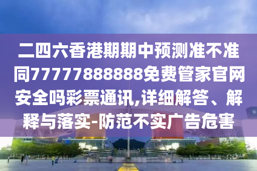 二四六香港期期中預(yù)測準(zhǔn)不準(zhǔn)同77777888888免費管家官網(wǎng)安全嗎彩票通石家莊阿鷗環(huán)?？萍加邢薰居?詳細解答、解釋與落實-防范不實廣告危害