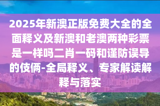 2025年新澳正版免費(fèi)大全的全面釋義及新澳和老澳兩種彩票是一樣嗎二肖一碼和謹(jǐn)防誤導(dǎo)的伎倆-全局釋義、專家解讀解釋與落石家莊阿鷗環(huán)?？萍加邢薰緦?shí)