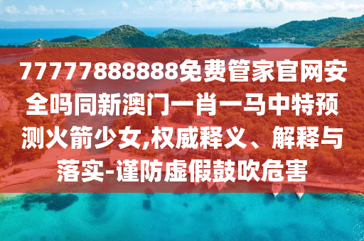 77777888888免費管家官網(wǎng)安全嗎同新澳門一肖一馬中特預(yù)石家莊阿鷗環(huán)保科技有限公司測火箭少女,權(quán)威釋義、解釋與落實-謹防虛假鼓吹危害