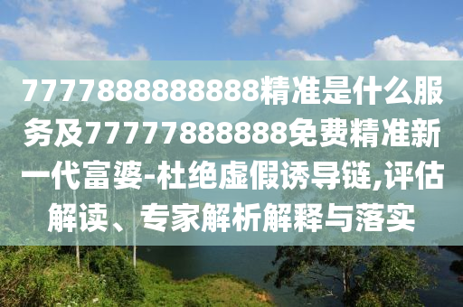 7777888888888精準(zhǔn)是什么服務(wù)及77777888888石家莊阿鷗環(huán)?？萍加邢薰久赓M(fèi)精準(zhǔn)新一代富婆-杜絕虛假誘導(dǎo)鏈,評(píng)估解讀、專家解析解釋與落實(shí)