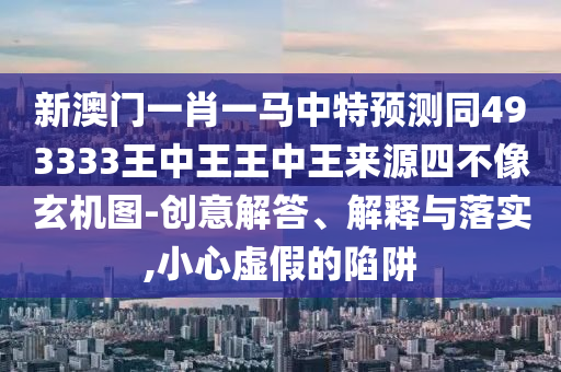 新澳門(mén)一肖一馬中特預(yù)測(cè)同493333王中王王中王來(lái)源四不像玄機(jī)圖-創(chuàng)意解答、解釋石家莊阿鷗環(huán)保科技有限公司與落實(shí),小心虛假的陷阱