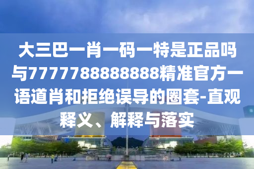 大三巴一肖一碼一特是正品嗎與7777788888888精準(zhǔn)官方一語(yǔ)道肖和拒絕誤導(dǎo)的圈套-直觀釋義、解釋與落實(shí)