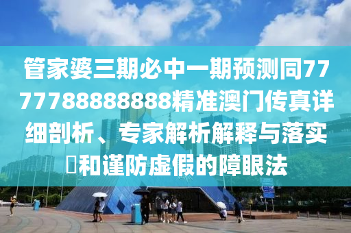 管家婆三期必中一期預(yù)測(cè)同7777788888888精石家莊阿鷗環(huán)?？萍加邢薰緶?zhǔn)澳門(mén)傳真詳細(xì)剖析、專(zhuān)家解析解釋與落實(shí)?和謹(jǐn)防虛假的障眼法