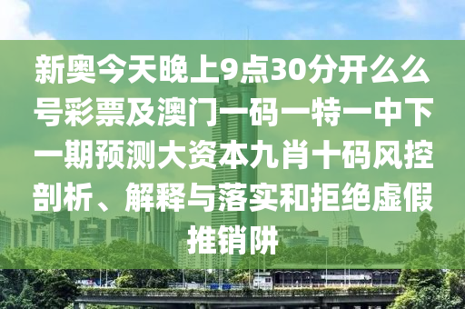 新奧今天晚上9點(diǎn)30分開么么號(hào)石家莊阿鷗環(huán)?？萍加邢薰静势奔鞍拈T一碼一特一中下一期預(yù)測(cè)大資本九肖十碼風(fēng)控剖析、解釋與落實(shí)和拒絕虛假推銷阱