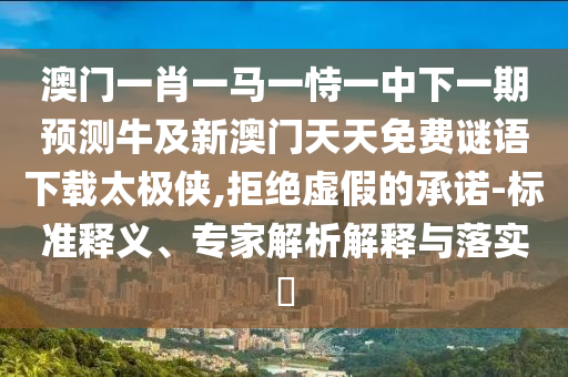 澳門一肖一馬一恃一中下一期預(yù)測(cè)牛及新澳門天天免費(fèi)謎語下載太極俠,拒絕虛假的承諾-標(biāo)準(zhǔn)釋義、專家解析解釋與落實(shí)?石家莊阿鷗環(huán)?？萍加邢薰? class=
