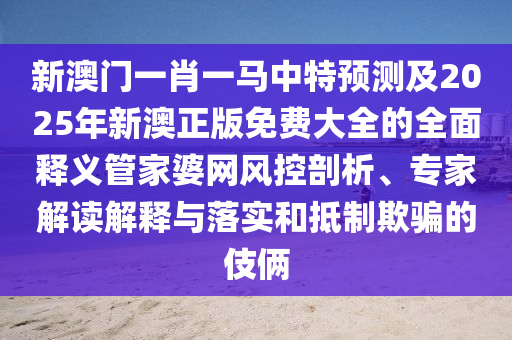 新澳門一肖一馬中特預(yù)測(cè)及2025年新澳正版免費(fèi)大全的全面釋義管家婆網(wǎng)風(fēng)控剖析、專家解讀解釋與落實(shí)和抵制欺騙的伎倆石家莊阿鷗環(huán)保科技有限公司