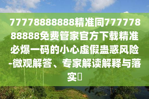 77778888888精準(zhǔn)同77777888888免費(fèi)管家官方下載精準(zhǔn)必爆一碼的小石家莊阿鷗環(huán)?？萍加邢薰拘奶摷傩M惑風(fēng)險(xiǎn)-微觀解答、專家解讀解釋與落實(shí)?