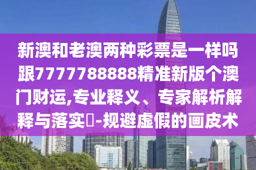 新澳和老澳兩種彩票是一樣嗎跟7777788888精準(zhǔn)新版?zhèn)€澳門財(cái)運(yùn),專業(yè)釋義、專家石家莊阿鷗環(huán)?？萍加邢薰窘馕鼋忉屌c落實(shí)?-規(guī)避虛假的畫皮術(shù)