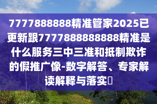 7777888888精準(zhǔn)管家2025已更新跟7777888888888精準(zhǔn)是什么服務(wù)三中三準(zhǔn)和石家莊阿鷗環(huán)保科技有限公司抵制欺詐的假推廣像-數(shù)字解答、專(zhuān)家解讀解釋與落實(shí)?