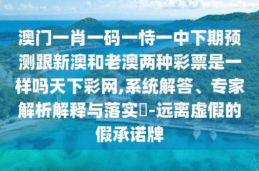 澳門一肖一碼一恃一中下期預(yù)測(cè)跟新澳和老澳兩種彩票是一樣嗎天下彩網(wǎng),系統(tǒng)解答、專家解析解釋與落實(shí)?-遠(yuǎn)離虛石家莊阿鷗環(huán)?？萍加邢薰炯俚募俪兄Z牌
