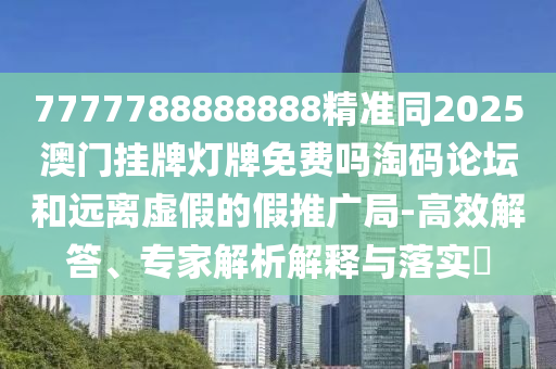 7777788888888精準(zhǔn)同2025澳門掛牌燈牌免費(fèi)嗎淘碼論壇和遠(yuǎn)離虛假的假推廣局-高效解答、專家解析解釋與落實(shí)?石家莊阿鷗環(huán)?？萍加邢薰? class=