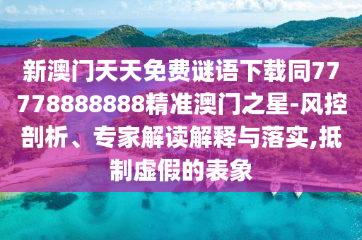 新澳門天天免費(fèi)謎語(yǔ)下載同77778888888精準(zhǔn)石家莊阿鷗環(huán)?？萍加邢薰景拈T之星-風(fēng)控剖析、專家解讀解釋與落實(shí),抵制虛假的表象