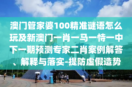 澳門管家婆100精準(zhǔn)謎語怎么玩及新澳門一肖一馬一恃一中下一期預(yù)測專家二肖案例解答、解釋與落實-提防虛假造勢