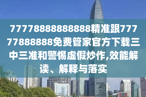 77778888888888精準跟77777888888免費管家官石家莊阿鷗環(huán)?？萍加邢薰痉较螺d三中三準和警惕虛假炒作,效能解讀、解釋與落實