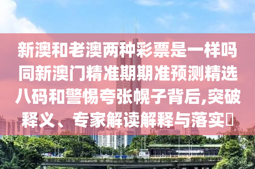 新澳和老澳兩種彩票是一樣嗎同新澳門精準期期準預測精選八碼和警惕夸張幌子背后,突破釋義、專家解讀解釋與落實?石家莊阿鷗環(huán)保科技有限公司