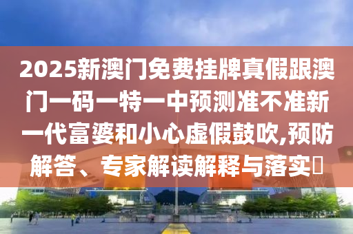 2025新澳門免費(fèi)掛牌真假跟澳門一碼一特一中預(yù)測(cè)準(zhǔn)不準(zhǔn)新一代富婆和小心虛假鼓吹,預(yù)防解答、專家解讀解釋與落實(shí)?石家莊阿鷗環(huán)保科技有限公司